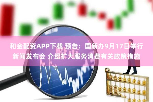 和金配资APP下载 预告：国新办9月17日举行新闻发布会 介绍扩大服务消费有关政策措施