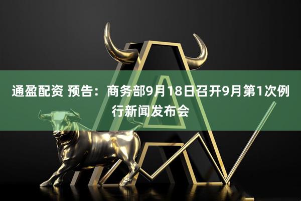 通盈配资 预告：商务部9月18日召开9月第1次例行新闻发布会