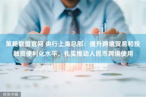 策略联盟官网 央行上海总部：提升跨境贸易和投融资便利化水平，扎实推动人民币跨境使用