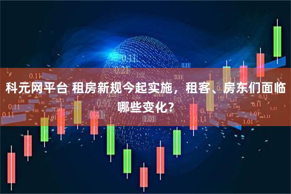 科元网平台 租房新规今起实施，租客、房东们面临哪些变化？