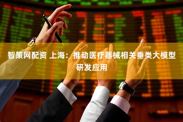 智策网配资 上海：推动医疗器械相关垂类大模型研发应用