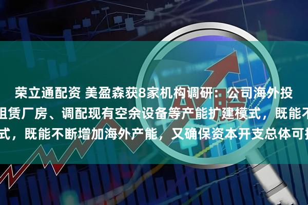 荣立通配资 美盈森获8家机构调研：公司海外投资较为谨慎，主要采取租赁厂房、调配现有空余设备等产能扩建模式，既能不断增加海外产能，又确保资本开支总体可控（附调研问答）