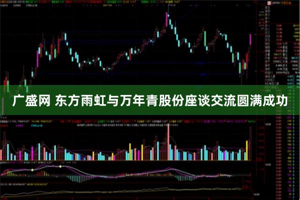 广盛网 东方雨虹与万年青股份座谈交流圆满成功