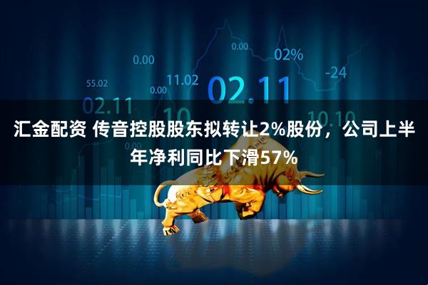 汇金配资 传音控股股东拟转让2%股份，公司上半年净利同比下滑57%