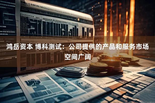鸿岳资本 博科测试：公司提供的产品和服务市场空间广阔