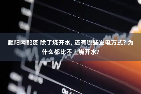 顺阳网配资 除了烧开水, 还有哪些发电方式? 为什么都比不上烧开水?