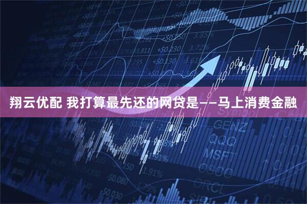 翔云优配 我打算最先还的网贷是——马上消费金融