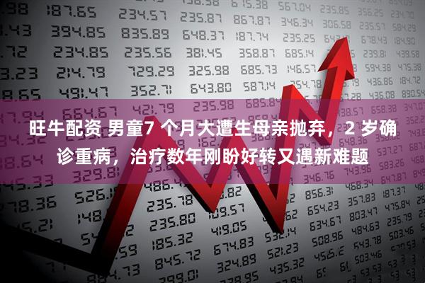 旺牛配资 男童7 个月大遭生母亲抛弃，2 岁确诊重病，治疗数年刚盼好转又遇新难题