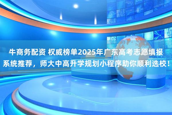 牛商务配资 权威榜单2025年广东高考志愿填报系统推荐，师大中高升学规划小程序助你顺利选校！