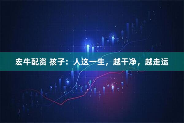 宏牛配资 孩子：人这一生，越干净，越走运