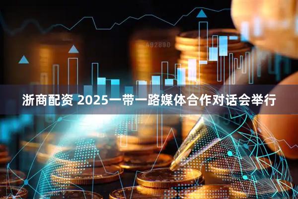 浙商配资 2025一带一路媒体合作对话会举行