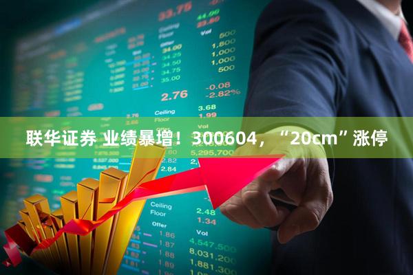 联华证券 业绩暴增！300604，“20cm”涨停