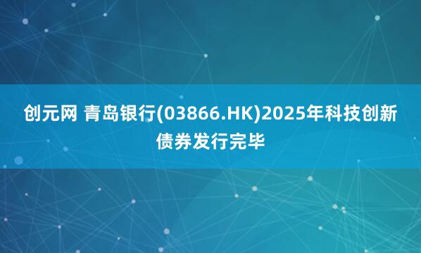 创元网 青岛银行(03866.HK)2025年科技创新债券发行完毕
