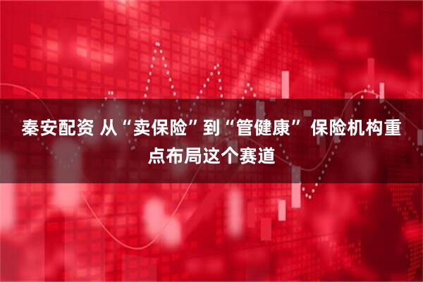 秦安配资 从“卖保险”到“管健康” 保险机构重点布局这个赛道