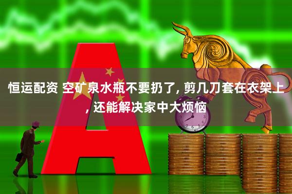 恒运配资 空矿泉水瓶不要扔了, 剪几刀套在衣架上, 还能解决家中大烦恼