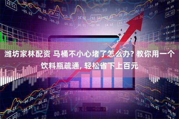 潍坊家林配资 马桶不小心堵了怎么办? 教你用一个饮料瓶疏通, 轻松省下上百元