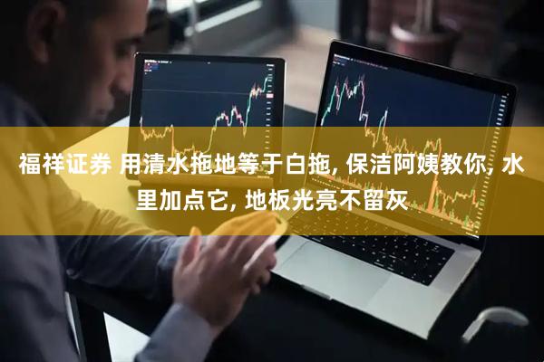 福祥证券 用清水拖地等于白拖, 保洁阿姨教你, 水里加点它, 地板光亮不留灰