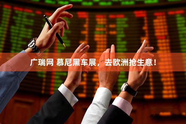广瑞网 慕尼黑车展，去欧洲抢生意！