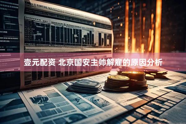 壹元配资 北京国安主帅解雇的原因分析