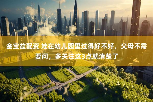 金宝盆配资 娃在幼儿园里过得好不好，父母不需要问，多关注这3点就清楚了