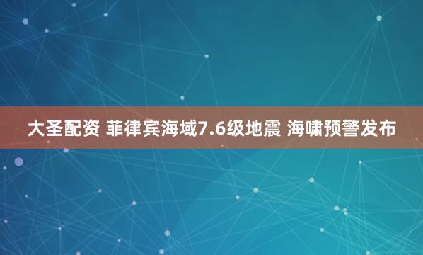 大圣配资 菲律宾海域7.6级地震 海啸预警发布