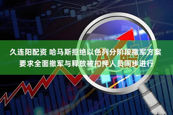 久连阳配资 哈马斯拒绝以色列分阶段撤军方案 要求全面撤军与释放被扣押人员同步进行