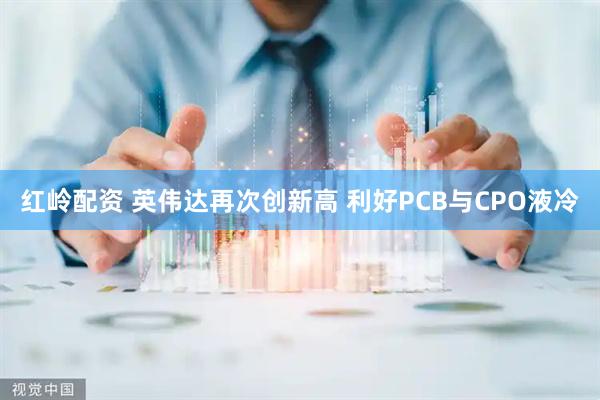 红岭配资 英伟达再次创新高 利好PCB与CPO液冷
