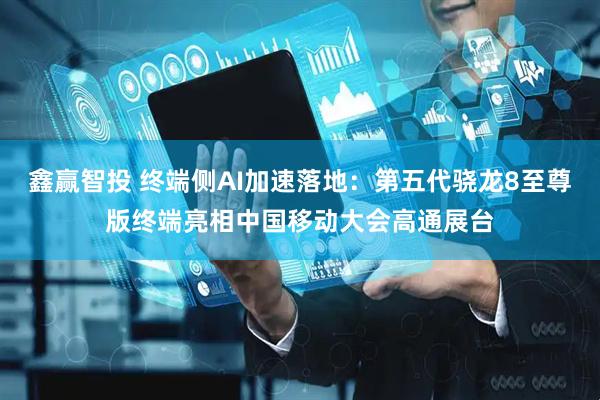 鑫赢智投 终端侧AI加速落地：第五代骁龙8至尊版终端亮相中国移动大会高通展台