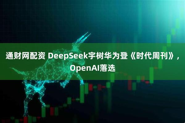 通财网配资 DeepSeek宇树华为登《时代周刊》，OpenAI落选