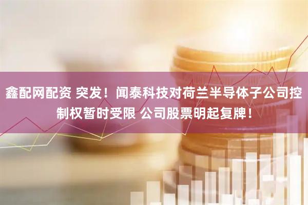 鑫配网配资 突发！闻泰科技对荷兰半导体子公司控制权暂时受限 公司股票明起复牌！