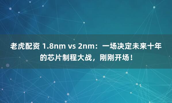 老虎配资 1.8nm vs 2nm：一场决定未来十年的芯片制程大战，刚刚开场！