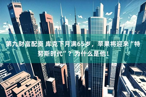 第九财富配资 库克下月满65岁，苹果将迎来“特努斯时代”？为什么是他！