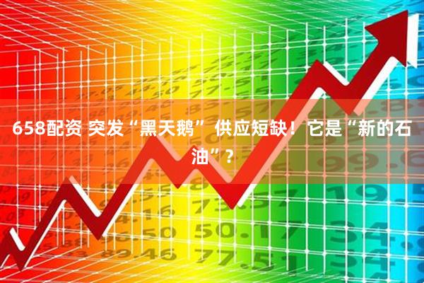 658配资 突发“黑天鹅” 供应短缺！它是“新的石油”？