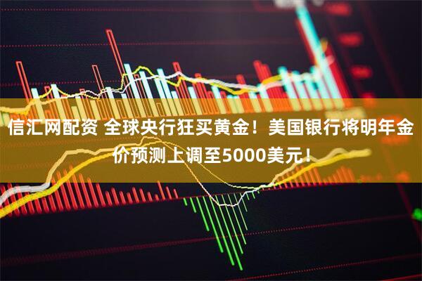 信汇网配资 全球央行狂买黄金！美国银行将明年金价预测上调至5000美元！
