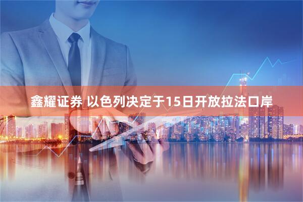 鑫耀证券 以色列决定于15日开放拉法口岸