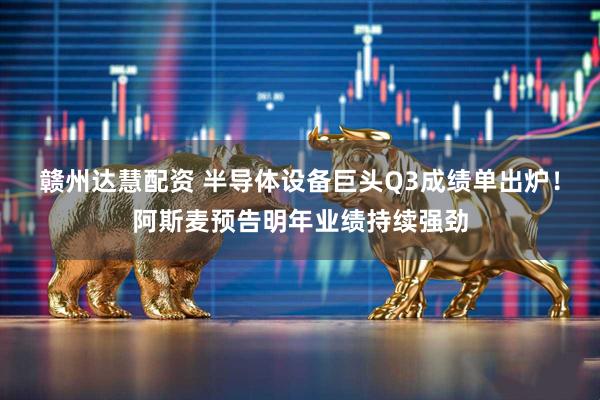 赣州达慧配资 半导体设备巨头Q3成绩单出炉！阿斯麦预告明年业绩持续强劲