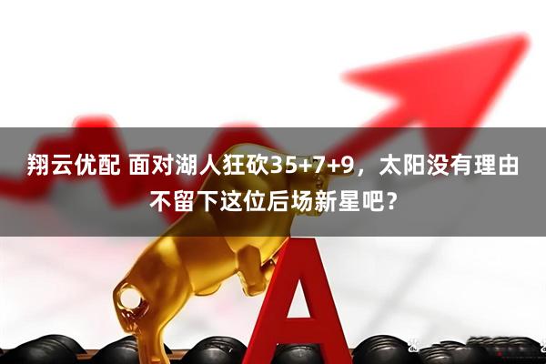 翔云优配 面对湖人狂砍35+7+9，太阳没有理由不留下这位后场新星吧？