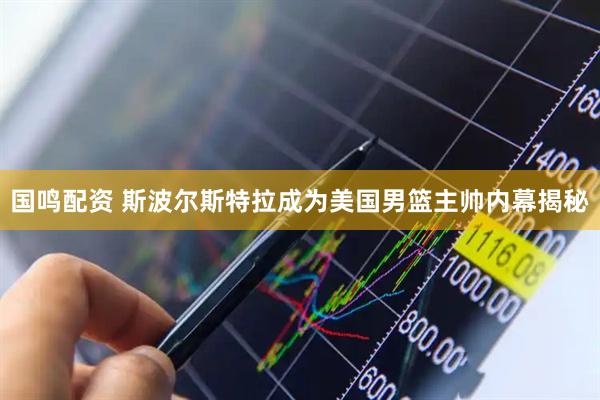 国鸣配资 斯波尔斯特拉成为美国男篮主帅内幕揭秘