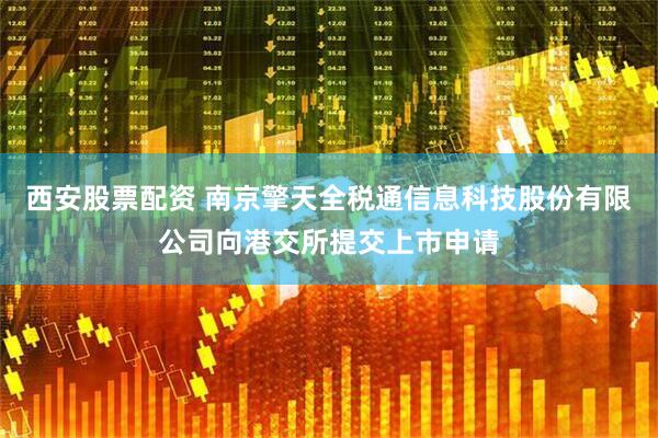 西安股票配资 南京擎天全税通信息科技股份有限公司向港交所提交上市申请