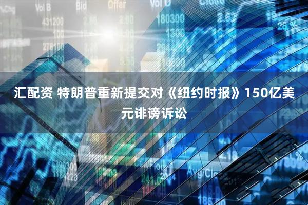 汇配资 特朗普重新提交对《纽约时报》150亿美元诽谤诉讼
