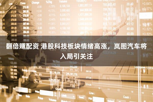 翻倍赚配资 港股科技板块情绪高涨，岚图汽车将入局引关注