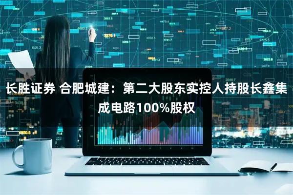 长胜证券 合肥城建：第二大股东实控人持股长鑫集成电路100%股权