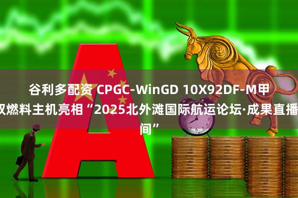 谷利多配资 CPGC-WinGD 10X92DF-M甲醇双燃料主机亮相“2025北外滩国际航运论坛·成果直播间”