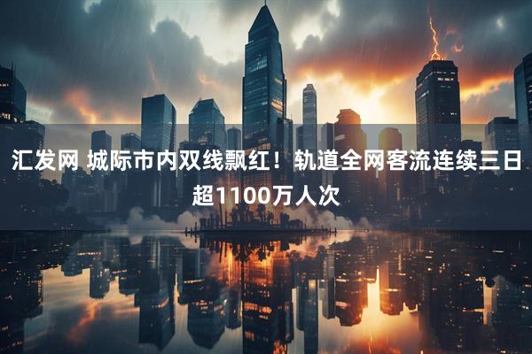 汇发网 城际市内双线飘红！轨道全网客流连续三日超1100万人次