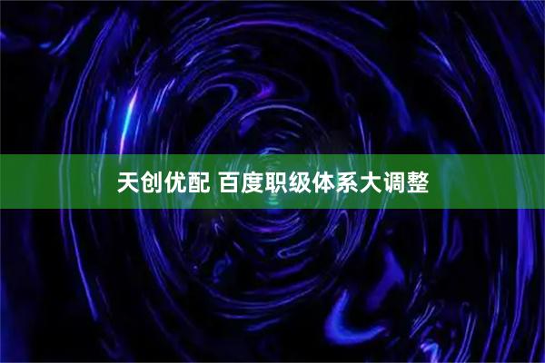 天创优配 百度职级体系大调整
